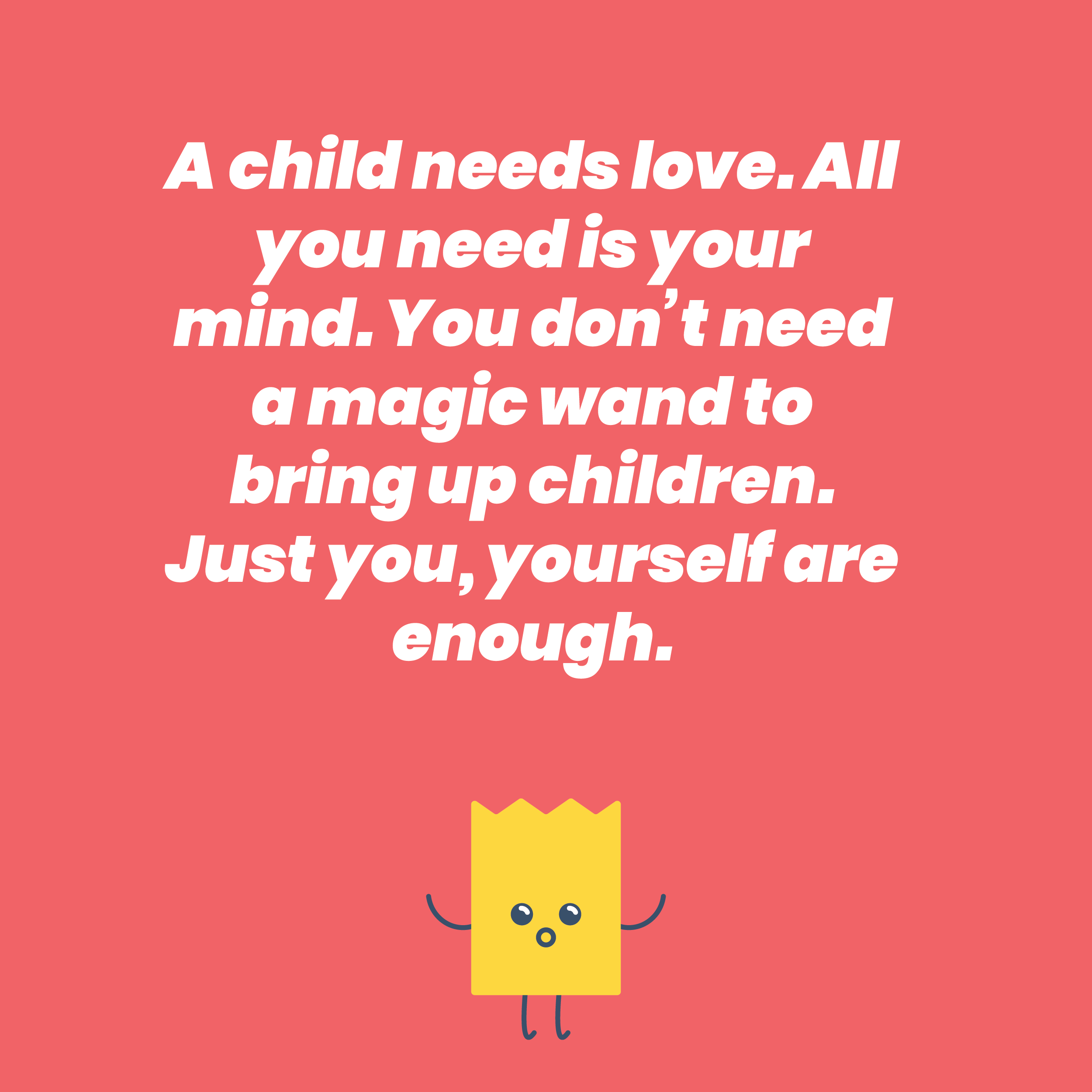 A child needs love. All you need is your mind. You don’t need a magic wand to bring up children. Just you, yourself are enough.
