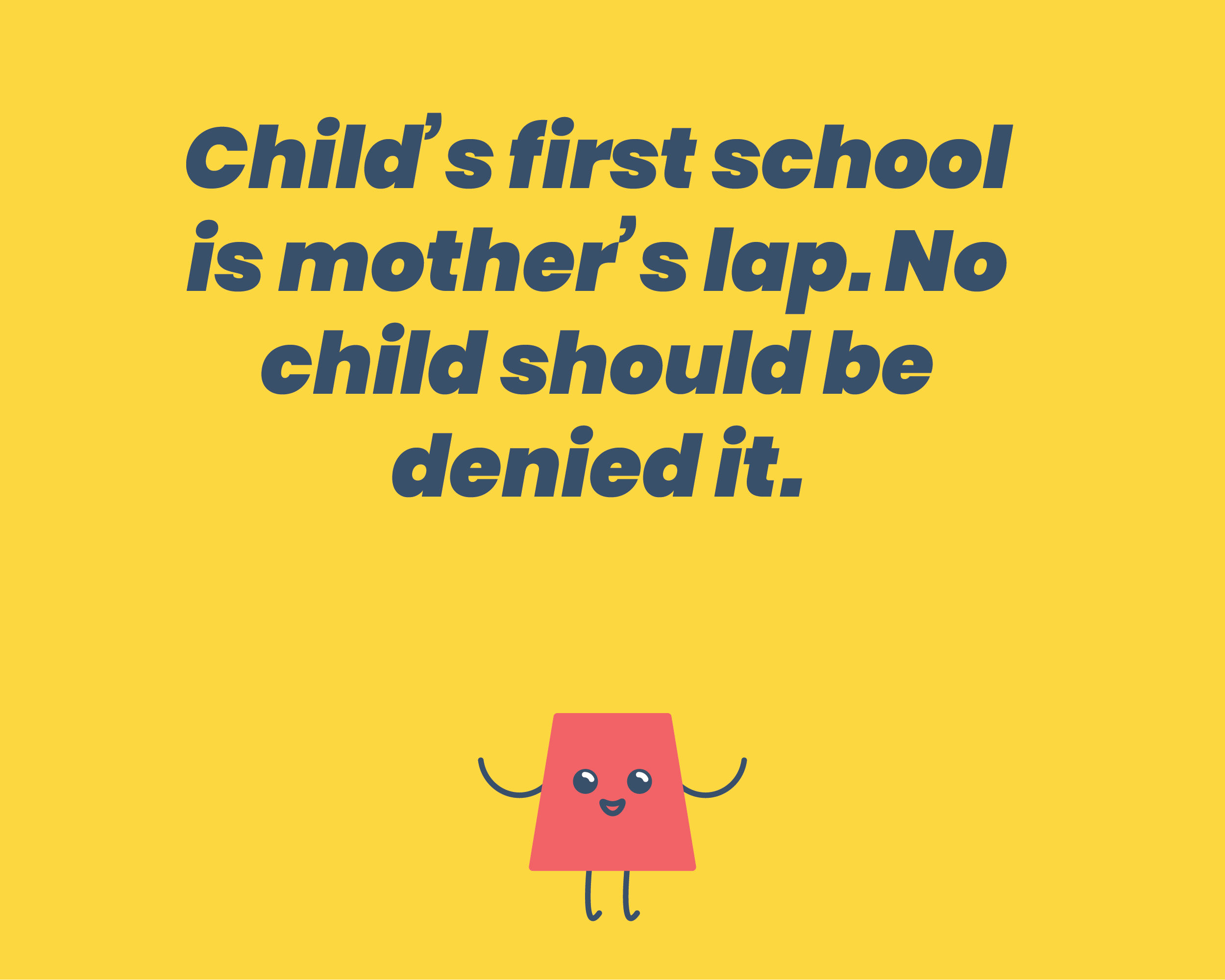 Child’s first school is mother’s lap. No child should be denied it.