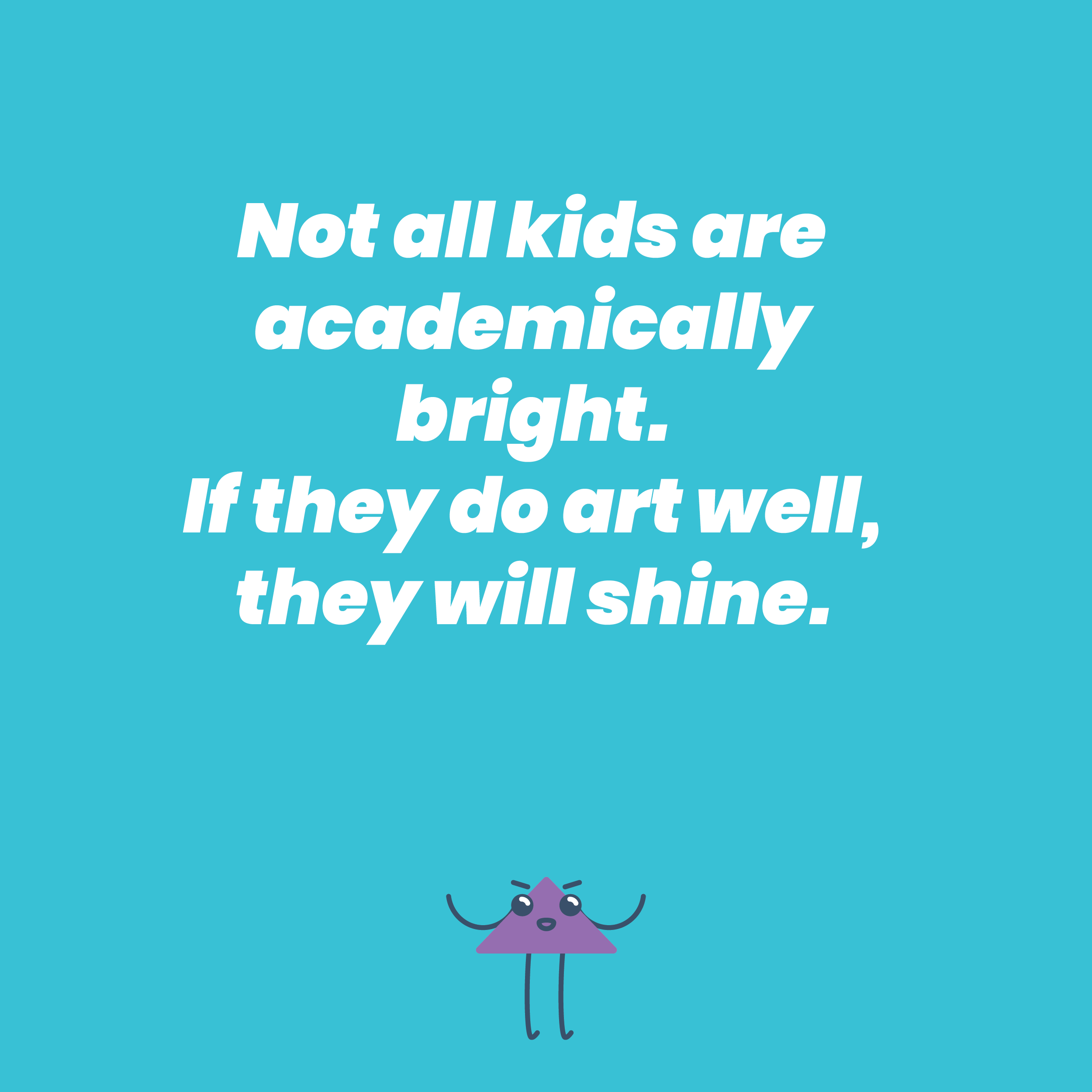 Not all kids are academically bright. If they do art well, they will shine.