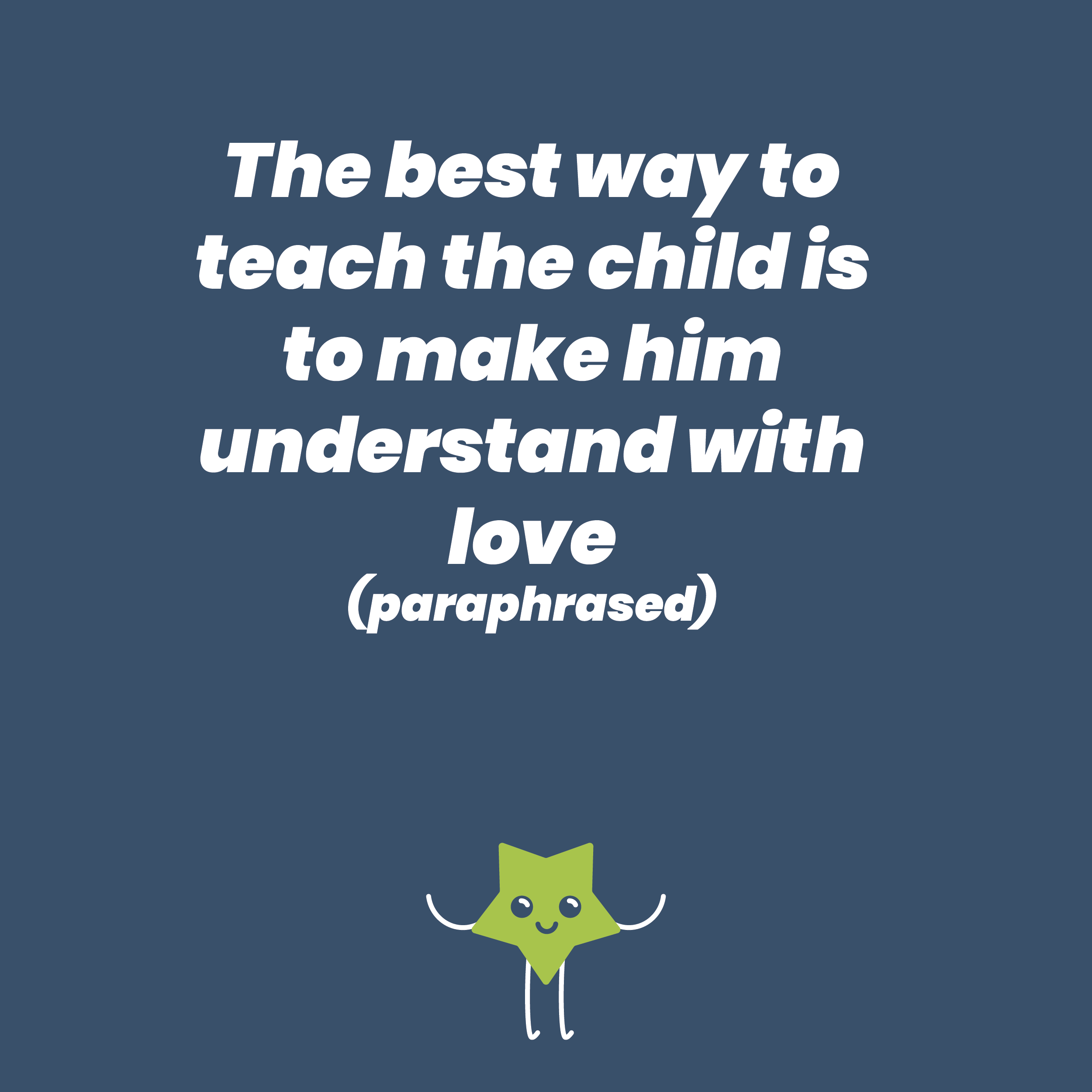 The best way to teach the child is to make him understand with love (paraphrased)